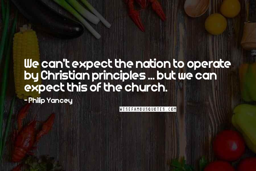 Philip Yancey Quotes: We can't expect the nation to operate by Christian principles ... but we can expect this of the church.