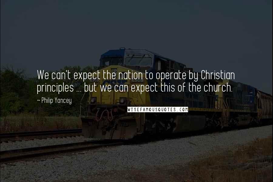 Philip Yancey Quotes: We can't expect the nation to operate by Christian principles ... but we can expect this of the church.
