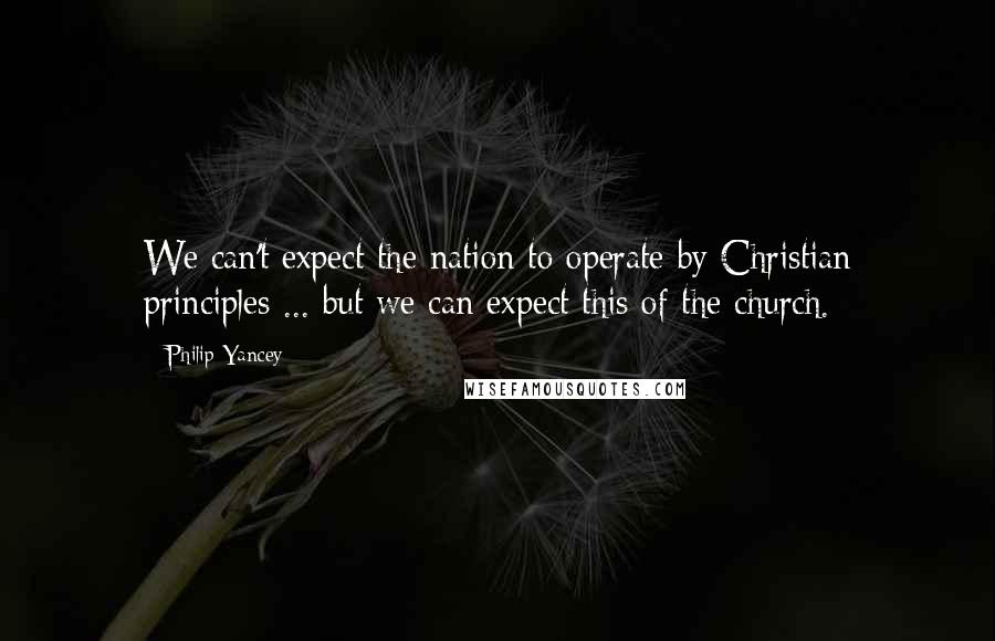 Philip Yancey Quotes: We can't expect the nation to operate by Christian principles ... but we can expect this of the church.