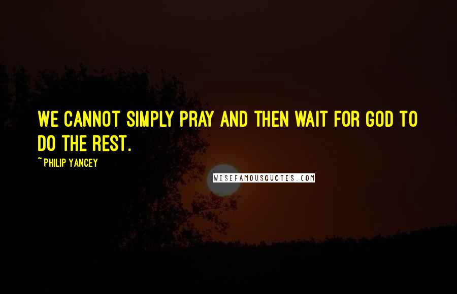 Philip Yancey Quotes: We cannot simply pray and then wait for God to do the rest.