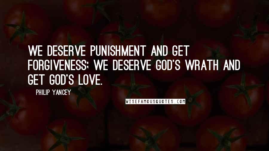 Philip Yancey Quotes: We deserve punishment and get forgiveness; we deserve God's wrath and get God's love.