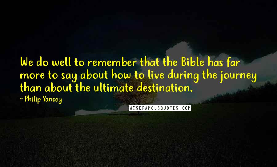 Philip Yancey Quotes: We do well to remember that the Bible has far more to say about how to live during the journey than about the ultimate destination.