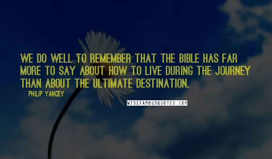 Philip Yancey Quotes: We do well to remember that the Bible has far more to say about how to live during the journey than about the ultimate destination.