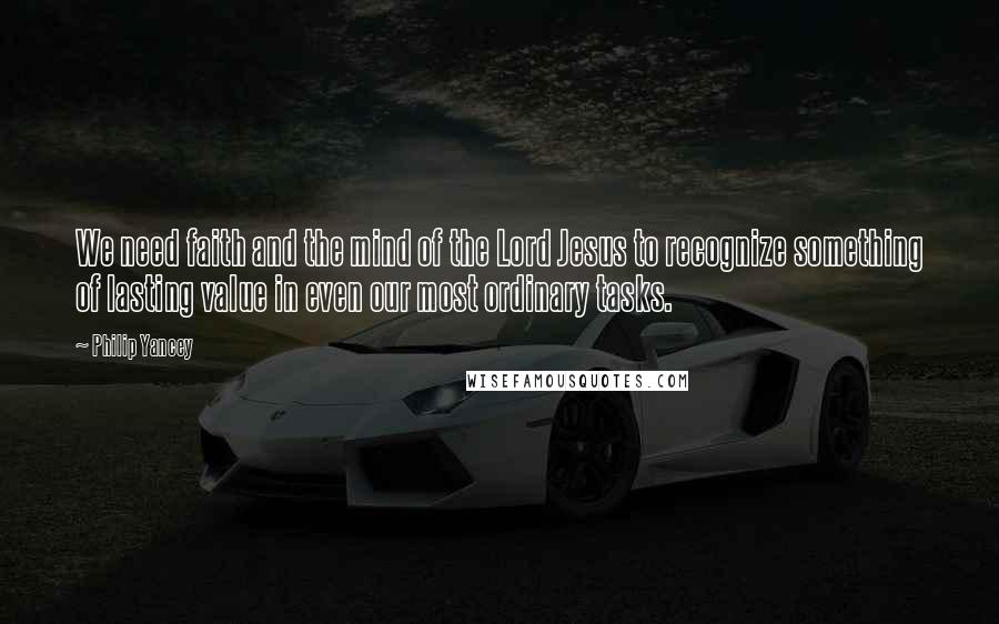 Philip Yancey Quotes: We need faith and the mind of the Lord Jesus to recognize something of lasting value in even our most ordinary tasks.