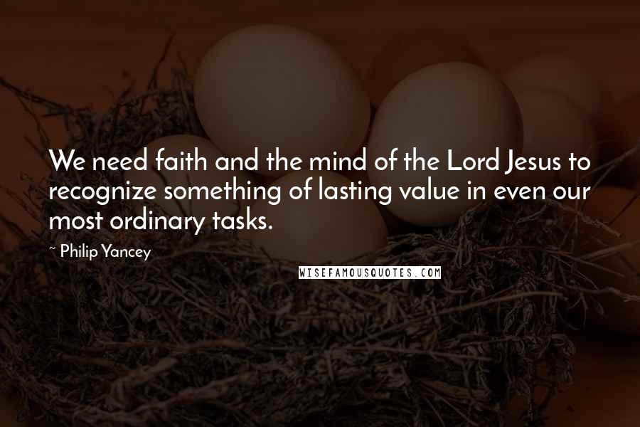 Philip Yancey Quotes: We need faith and the mind of the Lord Jesus to recognize something of lasting value in even our most ordinary tasks.