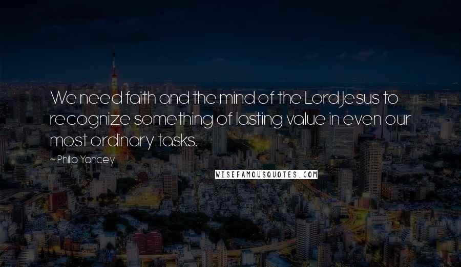 Philip Yancey Quotes: We need faith and the mind of the Lord Jesus to recognize something of lasting value in even our most ordinary tasks.