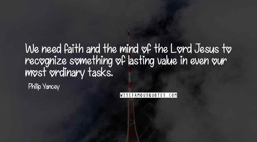 Philip Yancey Quotes: We need faith and the mind of the Lord Jesus to recognize something of lasting value in even our most ordinary tasks.