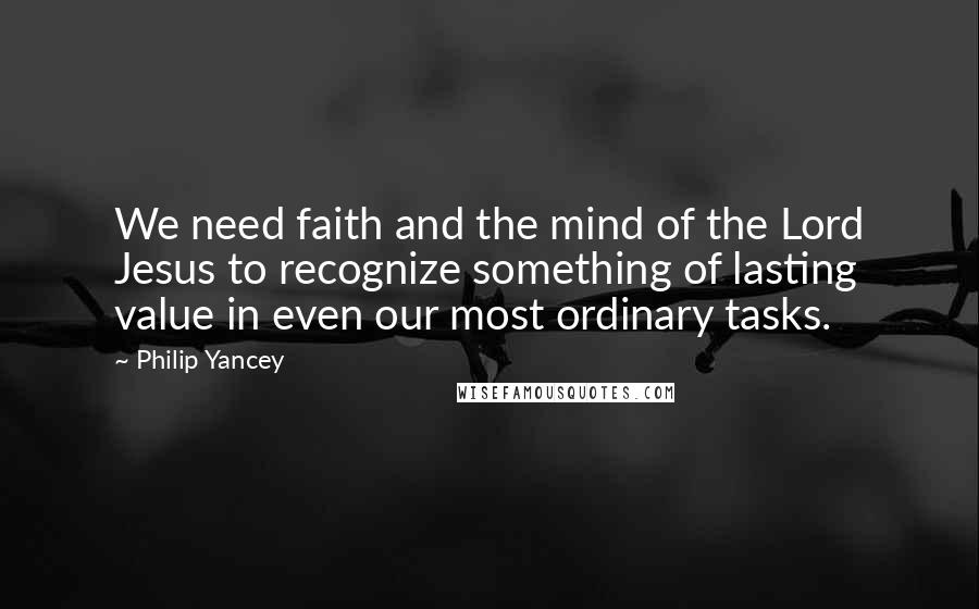 Philip Yancey Quotes: We need faith and the mind of the Lord Jesus to recognize something of lasting value in even our most ordinary tasks.