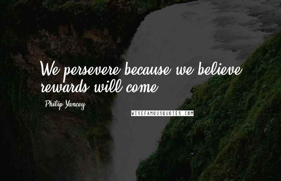 Philip Yancey Quotes: We persevere because we believe rewards will come.