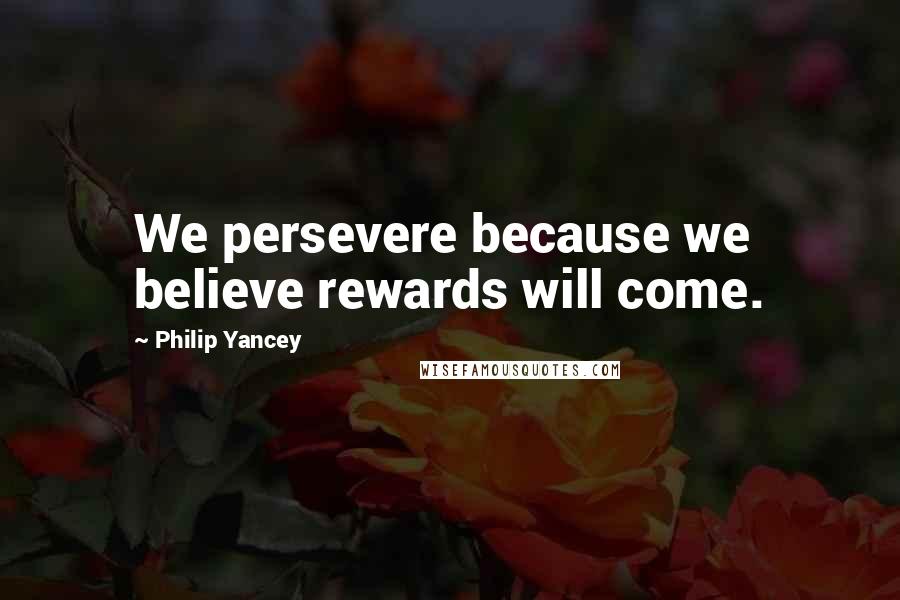 Philip Yancey Quotes: We persevere because we believe rewards will come.