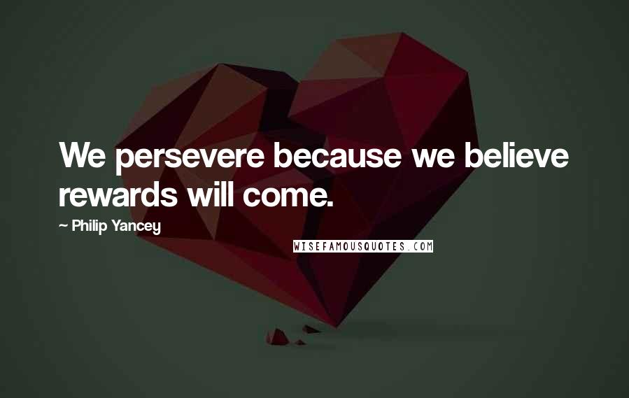 Philip Yancey Quotes: We persevere because we believe rewards will come.