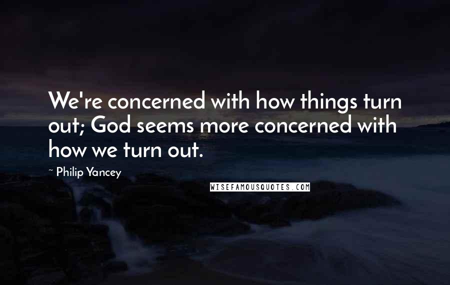 Philip Yancey Quotes: We're concerned with how things turn out; God seems more concerned with how we turn out.
