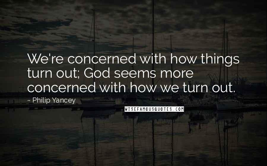 Philip Yancey Quotes: We're concerned with how things turn out; God seems more concerned with how we turn out.