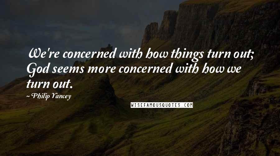 Philip Yancey Quotes: We're concerned with how things turn out; God seems more concerned with how we turn out.