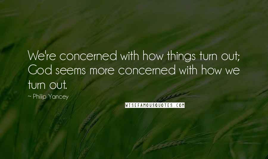 Philip Yancey Quotes: We're concerned with how things turn out; God seems more concerned with how we turn out.