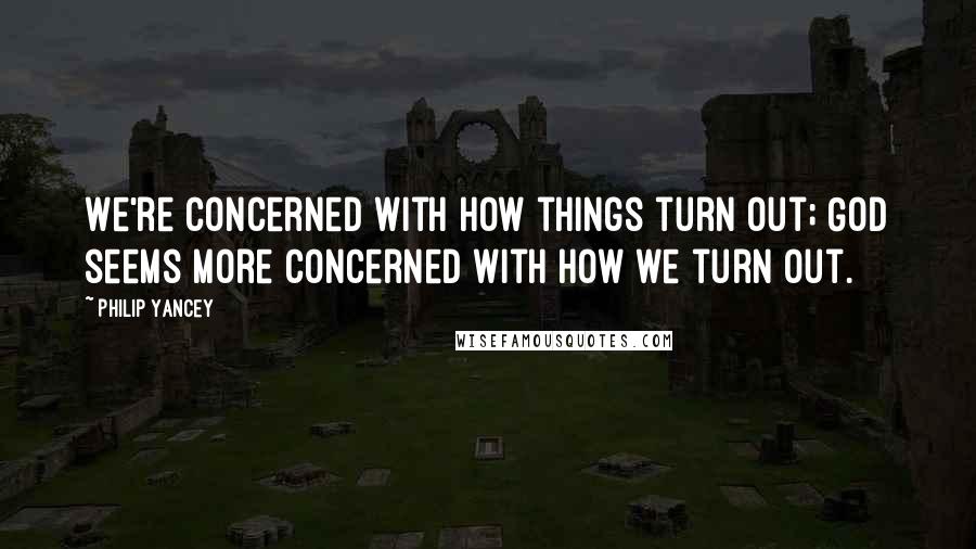 Philip Yancey Quotes: We're concerned with how things turn out; God seems more concerned with how we turn out.