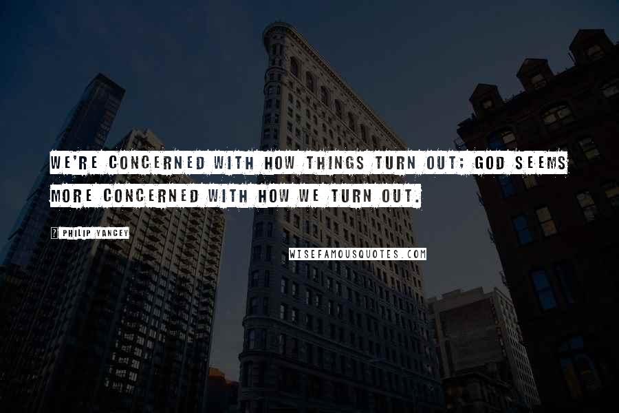 Philip Yancey Quotes: We're concerned with how things turn out; God seems more concerned with how we turn out.