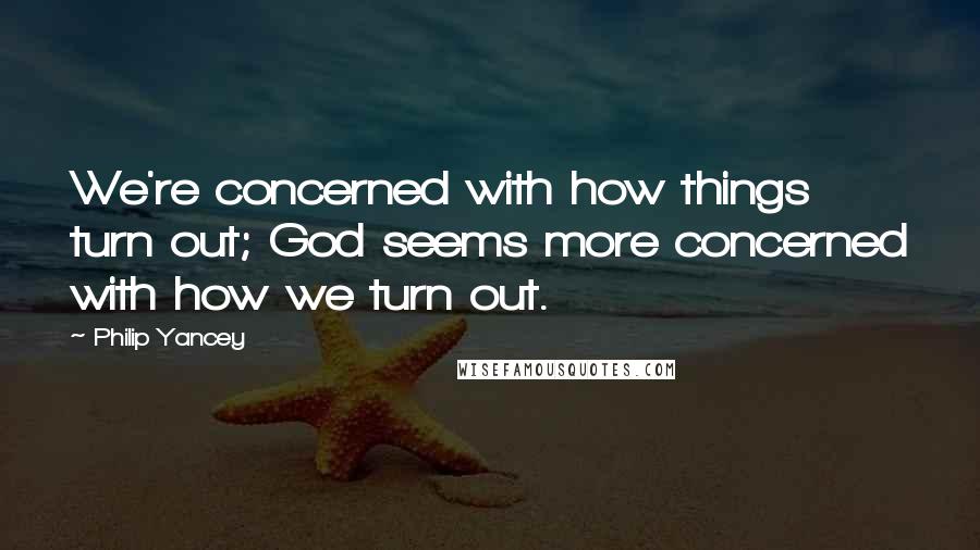 Philip Yancey Quotes: We're concerned with how things turn out; God seems more concerned with how we turn out.