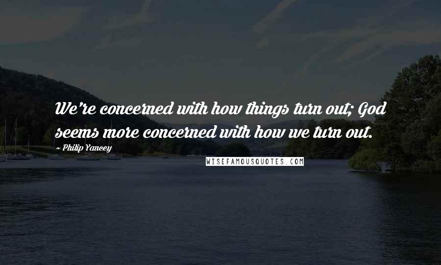 Philip Yancey Quotes: We're concerned with how things turn out; God seems more concerned with how we turn out.