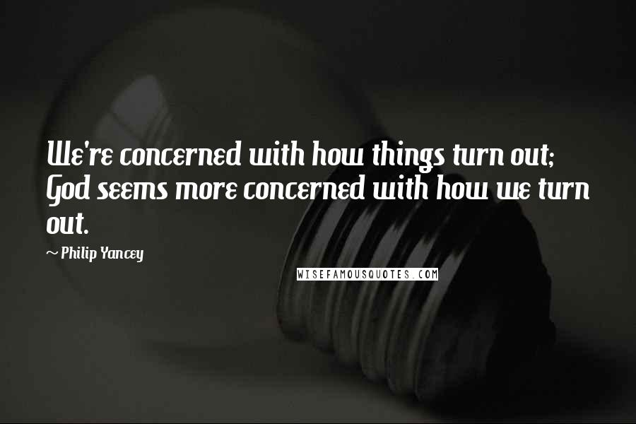 Philip Yancey Quotes: We're concerned with how things turn out; God seems more concerned with how we turn out.