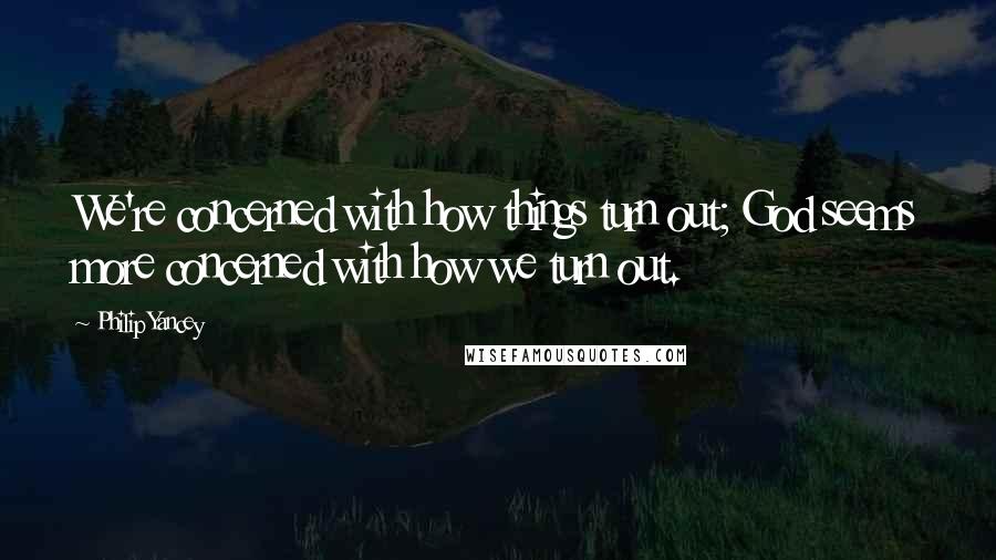 Philip Yancey Quotes: We're concerned with how things turn out; God seems more concerned with how we turn out.