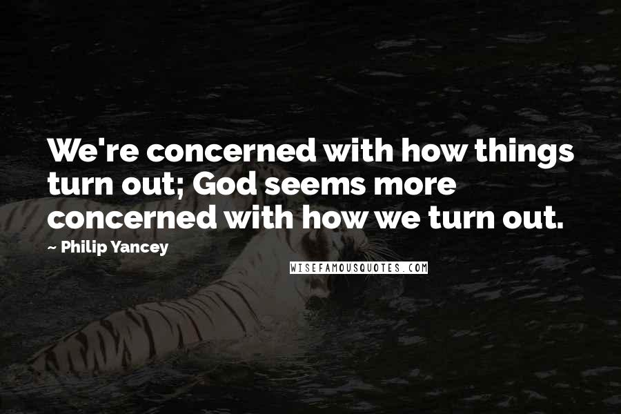 Philip Yancey Quotes: We're concerned with how things turn out; God seems more concerned with how we turn out.