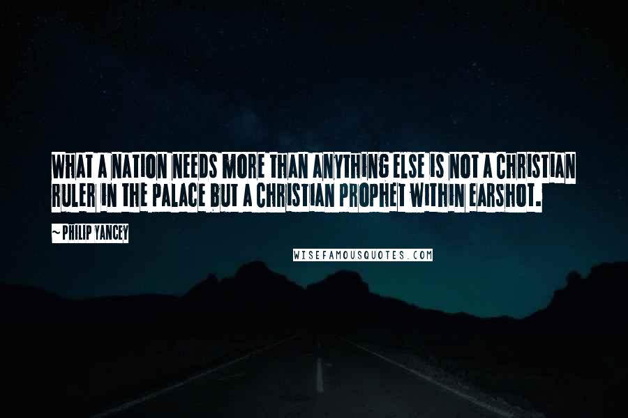 Philip Yancey Quotes: What a nation needs more than anything else is not a Christian ruler in the palace but a Christian prophet within earshot.