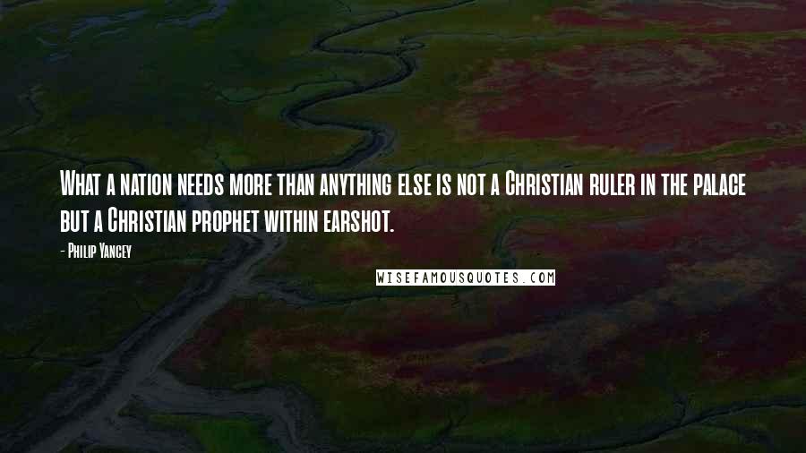 Philip Yancey Quotes: What a nation needs more than anything else is not a Christian ruler in the palace but a Christian prophet within earshot.