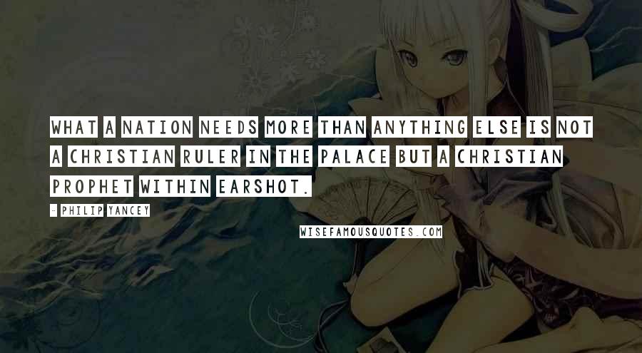 Philip Yancey Quotes: What a nation needs more than anything else is not a Christian ruler in the palace but a Christian prophet within earshot.