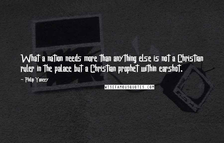 Philip Yancey Quotes: What a nation needs more than anything else is not a Christian ruler in the palace but a Christian prophet within earshot.