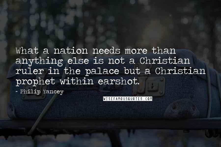 Philip Yancey Quotes: What a nation needs more than anything else is not a Christian ruler in the palace but a Christian prophet within earshot.