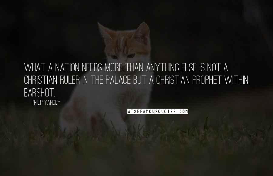 Philip Yancey Quotes: What a nation needs more than anything else is not a Christian ruler in the palace but a Christian prophet within earshot.