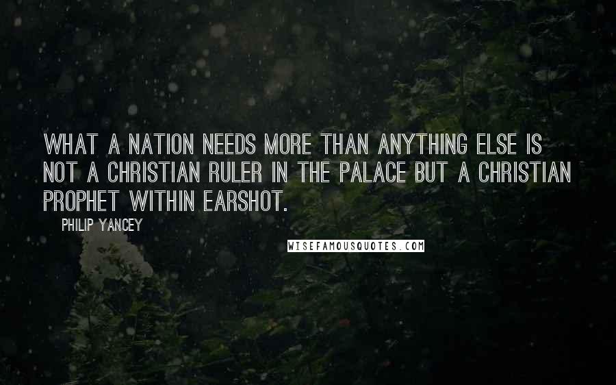 Philip Yancey Quotes: What a nation needs more than anything else is not a Christian ruler in the palace but a Christian prophet within earshot.