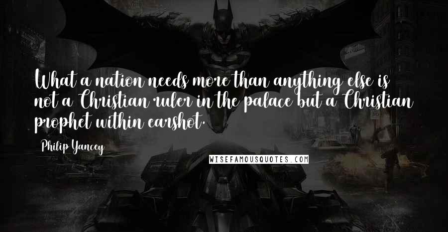 Philip Yancey Quotes: What a nation needs more than anything else is not a Christian ruler in the palace but a Christian prophet within earshot.