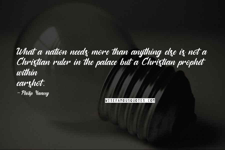 Philip Yancey Quotes: What a nation needs more than anything else is not a Christian ruler in the palace but a Christian prophet within earshot.