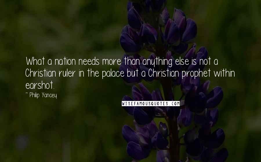 Philip Yancey Quotes: What a nation needs more than anything else is not a Christian ruler in the palace but a Christian prophet within earshot.