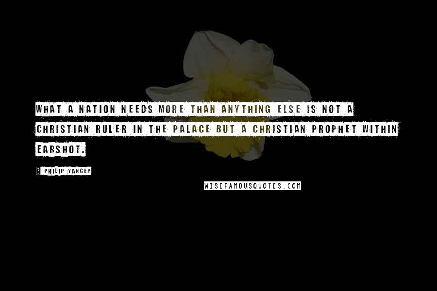 Philip Yancey Quotes: What a nation needs more than anything else is not a Christian ruler in the palace but a Christian prophet within earshot.