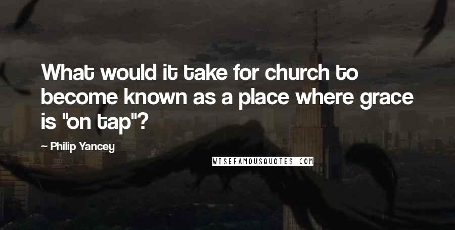 Philip Yancey Quotes: What would it take for church to become known as a place where grace is "on tap"?