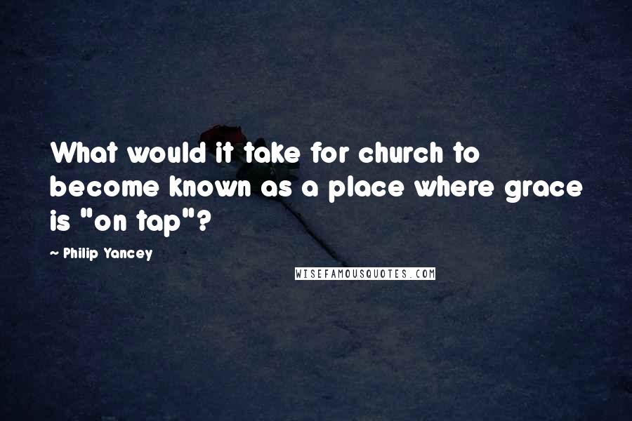 Philip Yancey Quotes: What would it take for church to become known as a place where grace is "on tap"?