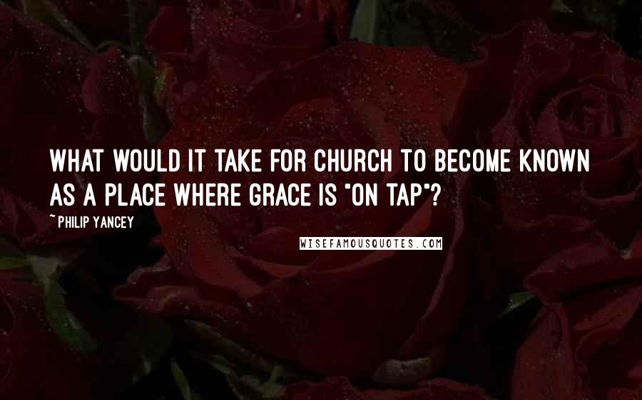 Philip Yancey Quotes: What would it take for church to become known as a place where grace is "on tap"?