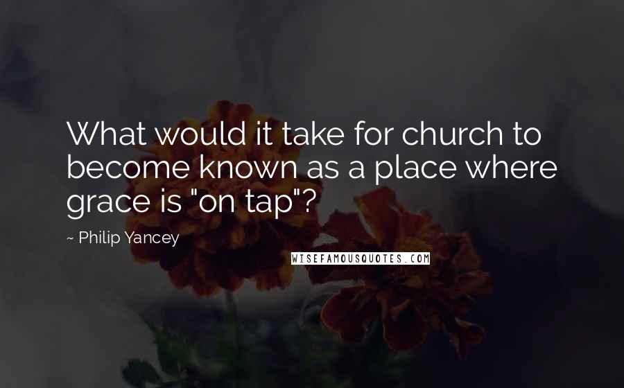 Philip Yancey Quotes: What would it take for church to become known as a place where grace is "on tap"?