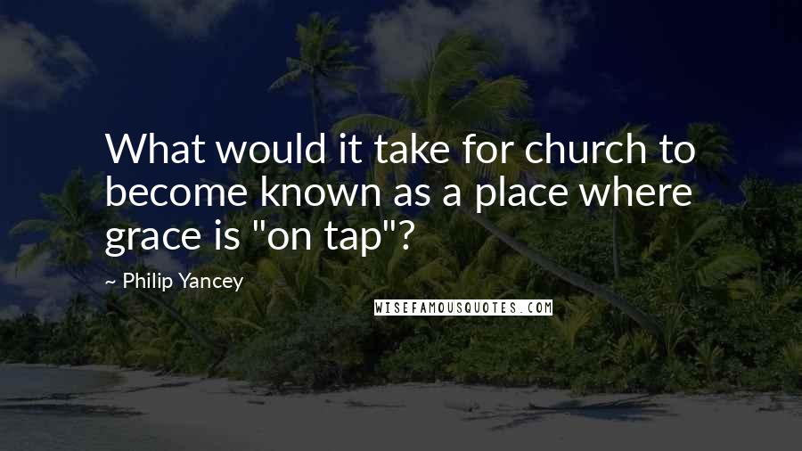 Philip Yancey Quotes: What would it take for church to become known as a place where grace is "on tap"?