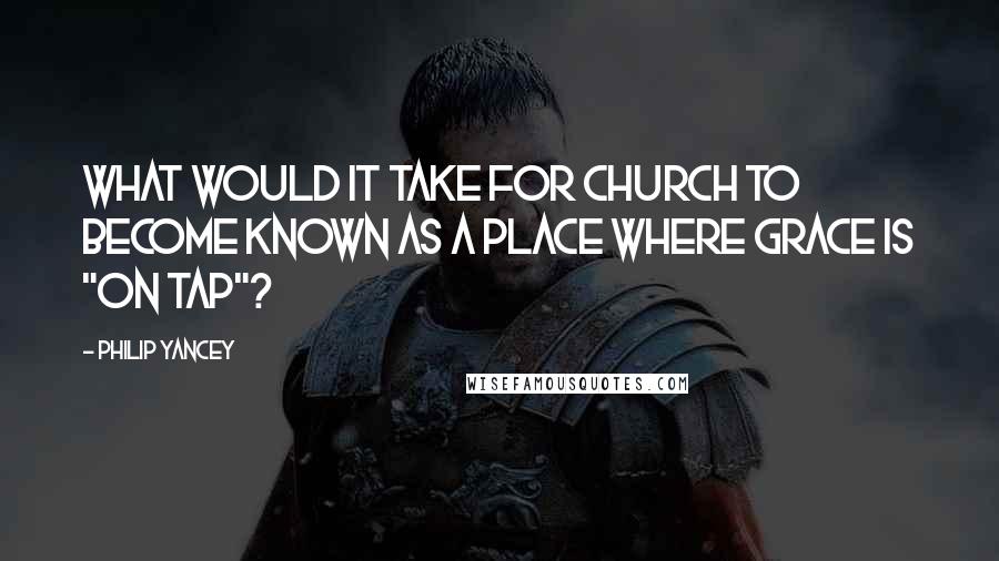 Philip Yancey Quotes: What would it take for church to become known as a place where grace is "on tap"?