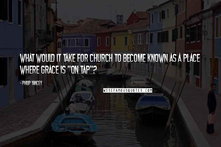Philip Yancey Quotes: What would it take for church to become known as a place where grace is "on tap"?