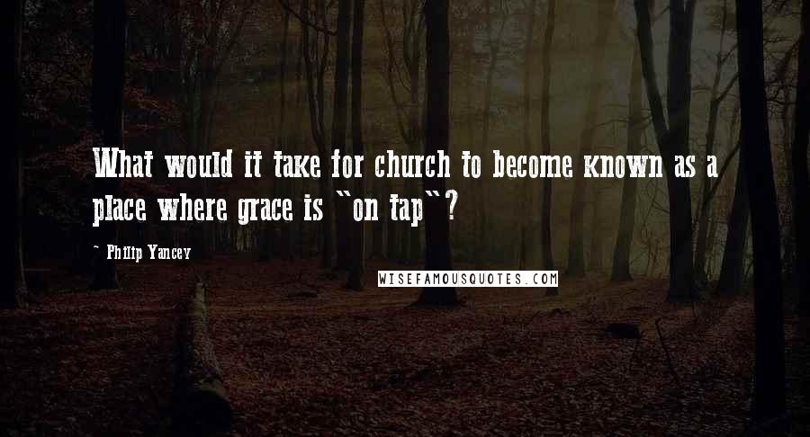 Philip Yancey Quotes: What would it take for church to become known as a place where grace is "on tap"?