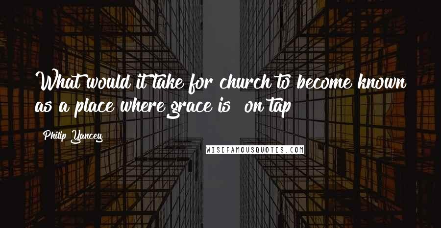 Philip Yancey Quotes: What would it take for church to become known as a place where grace is "on tap"?