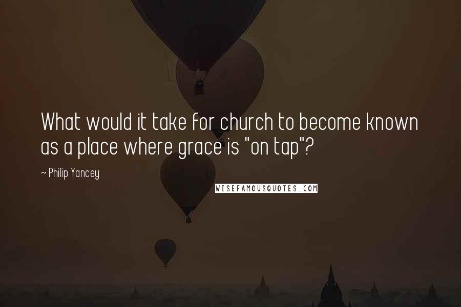 Philip Yancey Quotes: What would it take for church to become known as a place where grace is "on tap"?