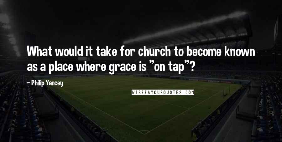 Philip Yancey Quotes: What would it take for church to become known as a place where grace is "on tap"?