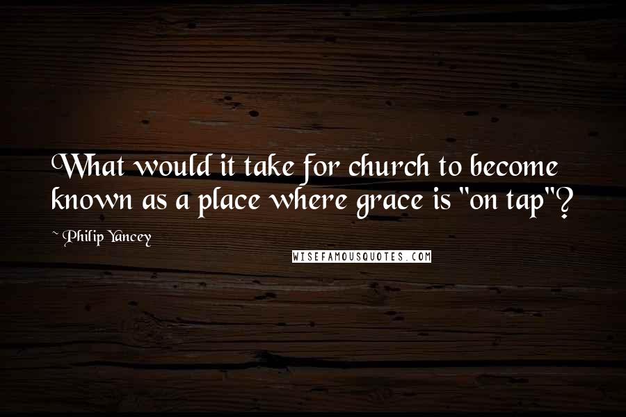 Philip Yancey Quotes: What would it take for church to become known as a place where grace is "on tap"?