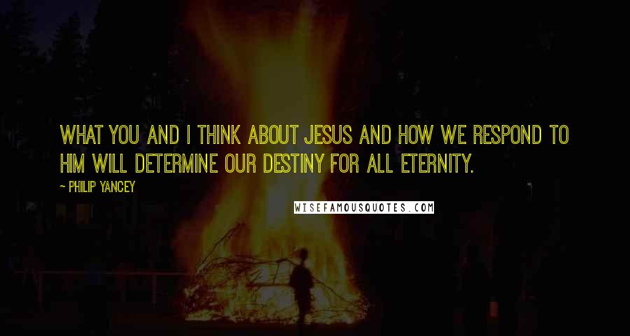 Philip Yancey Quotes: What you and I think about Jesus and how we respond to Him will determine our destiny for all eternity.